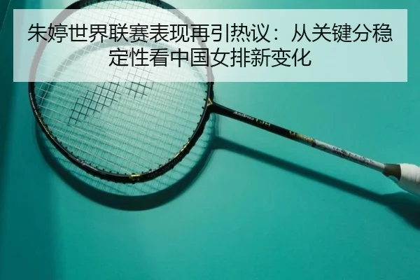 朱婷世界联赛表现再引热议：从关键分稳定性看中国女排新变化